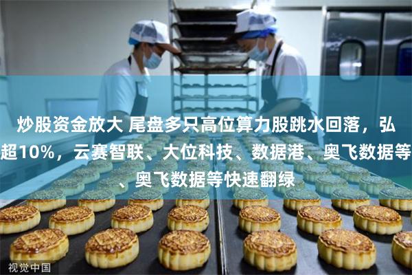 炒股资金放大 尾盘多只高位算力股跳水回落，弘信电子跌超10%，云赛智联、大位科技、数据港、奥飞数据等快速翻绿