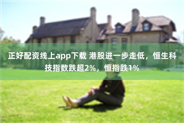 正好配资线上app下载 港股进一步走低，恒生科技指数跌超2%，恒指跌1%