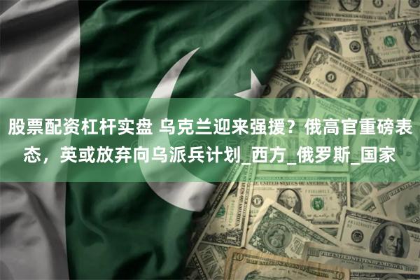 股票配资杠杆实盘 乌克兰迎来强援？俄高官重磅表态，英或放弃向乌派兵计划_西方_俄罗斯_国家