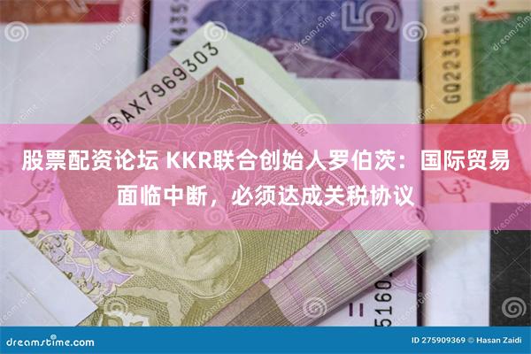股票配资论坛 KKR联合创始人罗伯茨：国际贸易面临中断，必须达成关税协议