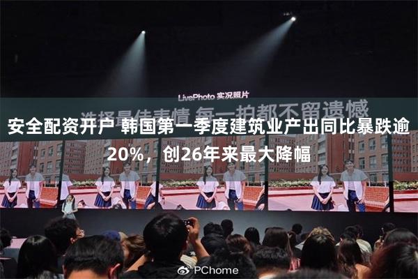 安全配资开户 韩国第一季度建筑业产出同比暴跌逾20%，创26年来最大降幅