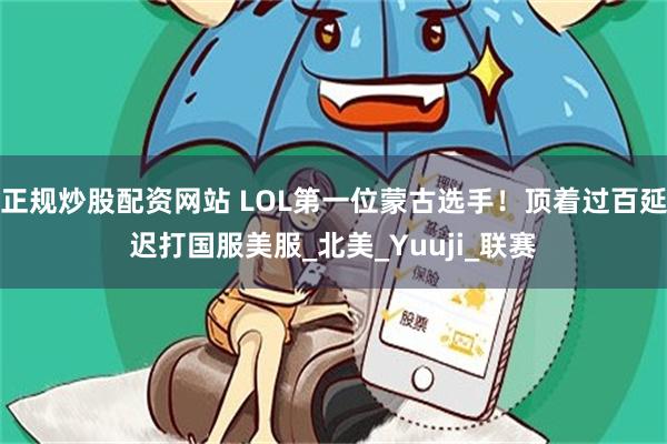 正规炒股配资网站 LOL第一位蒙古选手！顶着过百延迟打国服美服_北美_Yuuji_联赛