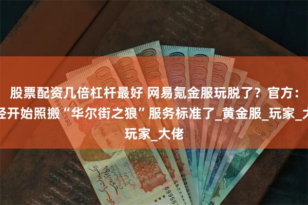 股票配资几倍杠杆最好 网易氪金服玩脱了？官方：已经开始照搬“华尔街之狼”服务标准了_黄金服_玩家_大佬
