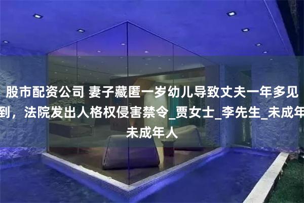 股市配资公司 妻子藏匿一岁幼儿导致丈夫一年多见不到，法院发出人格权侵害禁令_贾女士_李先生_未成年人
