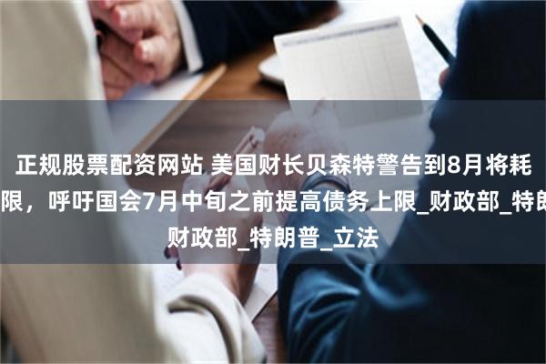 正规股票配资网站 美国财长贝森特警告到8月将耗尽债务上限，呼吁国会7月中旬之前提高债务上限_财政部_特朗普_立法