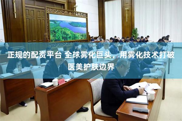 正规的配资平台 全球雾化巨头，用雾化技术打破医美护肤边界