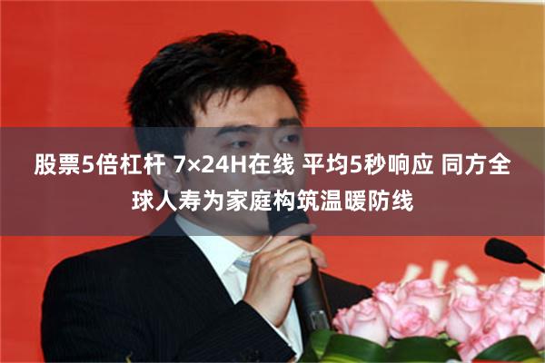 股票5倍杠杆 7×24H在线 平均5秒响应 同方全球人寿为家庭构筑温暖防线