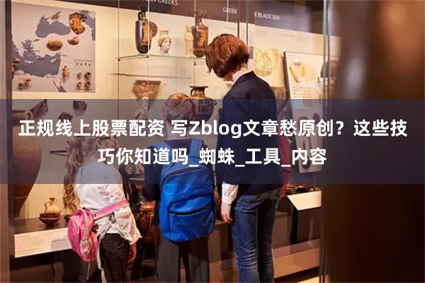 正规线上股票配资 写Zblog文章愁原创？这些技巧你知道吗_蜘蛛_工具_内容