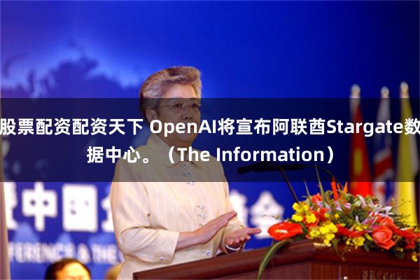 股票配资配资天下 OpenAI将宣布阿联酋Stargate数据中心。（The Information）