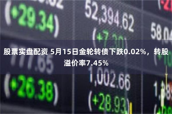 股票实盘配资 5月15日金轮转债下跌0.02%，转股溢价率7.45%