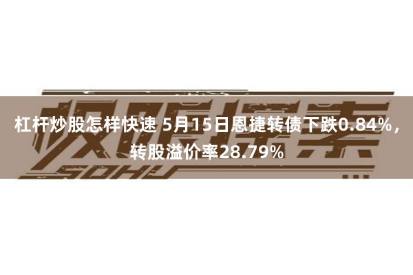 杠杆炒股怎样快速 5月15日恩捷转债下跌0.84%，转股溢价率28.79%