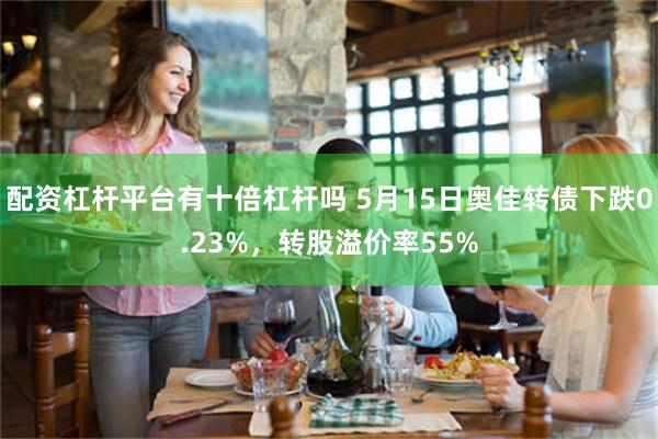 配资杠杆平台有十倍杠杆吗 5月15日奥佳转债下跌0.23%，转股溢价率55%