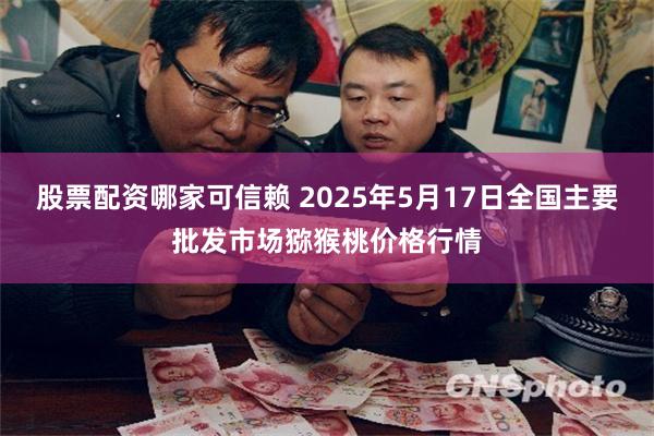 股票配资哪家可信赖 2025年5月17日全国主要批发市场猕猴桃价格行情