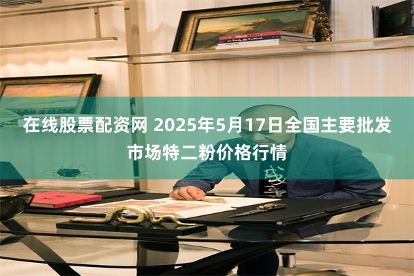 在线股票配资网 2025年5月17日全国主要批发市场特二粉价格行情