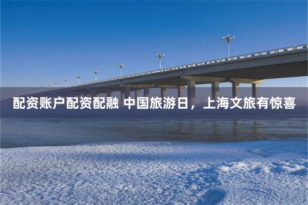 配资账户配资配融 中国旅游日，上海文旅有惊喜