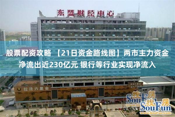 股票配资攻略 【21日资金路线图】两市主力资金净流出近230亿元 银行等行业实现净流入