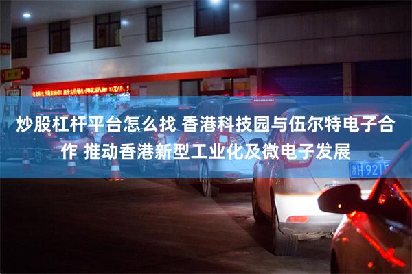 炒股杠杆平台怎么找 香港科技园与伍尔特电子合作 推动香港新型工业化及微电子发展