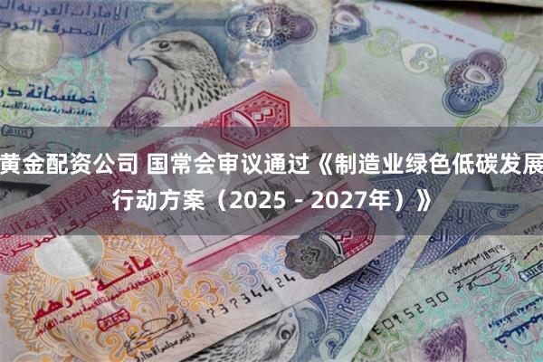 黄金配资公司 国常会审议通过《制造业绿色低碳发展行动方案（2025－2027年）》