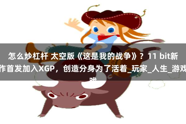 怎么炒杠杆 太空版《这是我的战争》？11 bit新作首发加入XGP，创造分身为了活着_玩家_人生_游戏