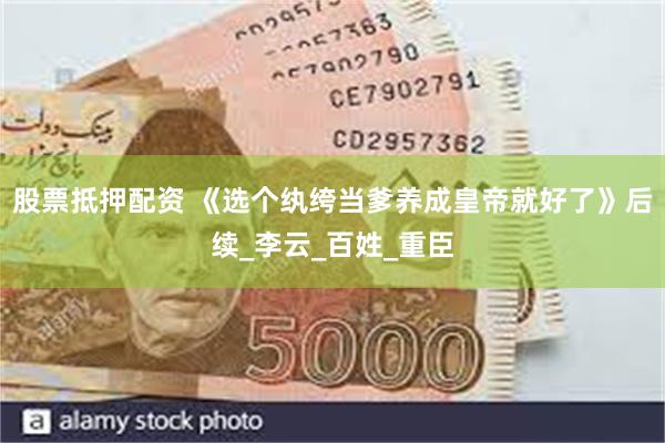股票抵押配资 《选个纨绔当爹养成皇帝就好了》后续_李云_百姓_重臣