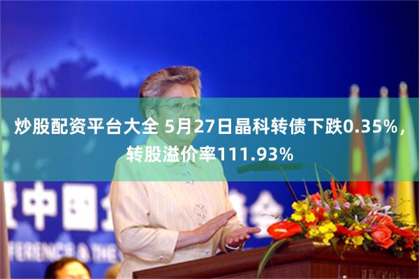 炒股配资平台大全 5月27日晶科转债下跌0.35%，转股溢价率111.93%