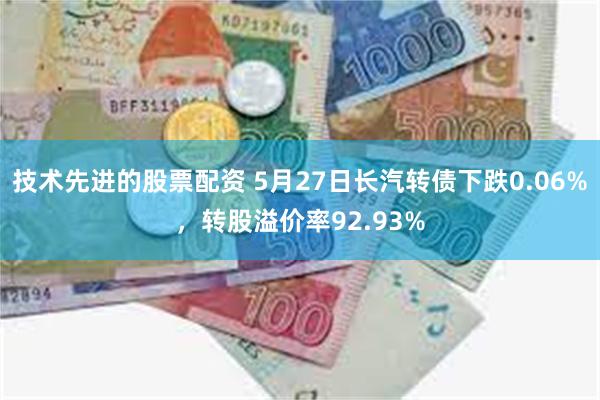 技术先进的股票配资 5月27日长汽转债下跌0.06%，转股溢价率92.93%