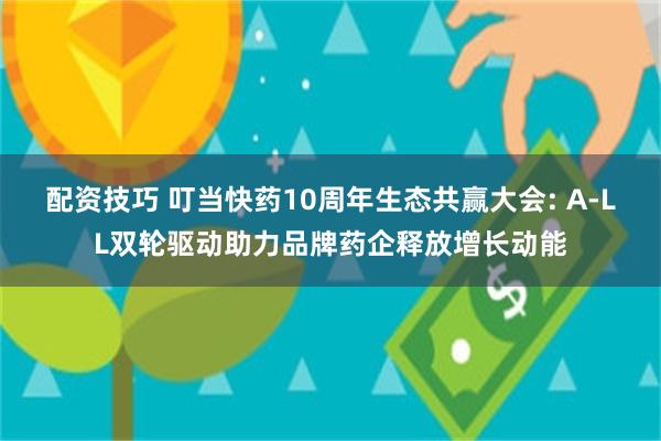 配资技巧 叮当快药10周年生态共赢大会: A-LL双轮驱动助力品牌药企释放增长动能