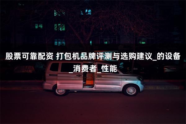 股票可靠配资 打包机品牌评测与选购建议_的设备_消费者_性能
