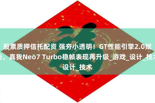 股票质押信托配资 强夯小透明！GT性能引擎2.0赋能，真我Neo7 Turbo稳帧表现再升级_游戏_设计_技术