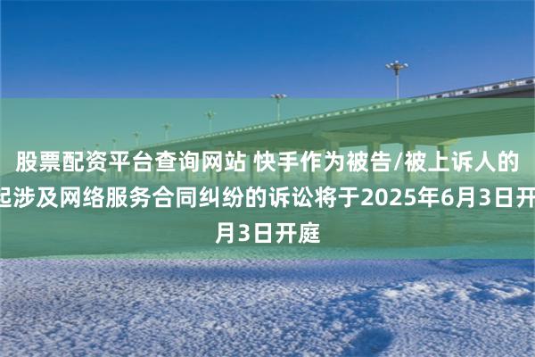 股票配资平台查询网站 快手作为被告/被上诉人的1起涉及网络服务合同纠纷的诉讼将于2025年6月3日开庭