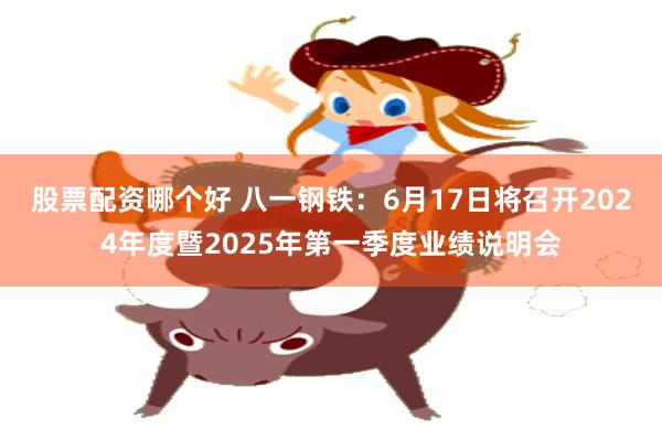 股票配资哪个好 八一钢铁：6月17日将召开2024年度暨2025年第一季度业绩说明会