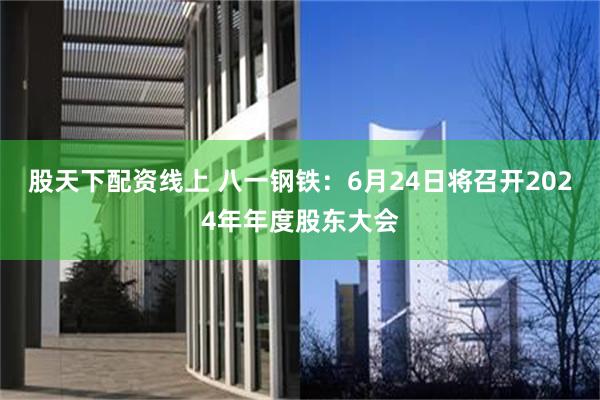 股天下配资线上 八一钢铁：6月24日将召开2024年年度股东大会