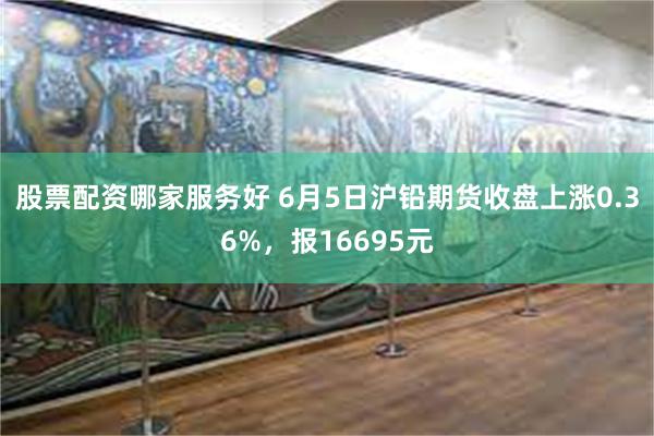 股票配资哪家服务好 6月5日沪铅期货收盘上涨0.36%，报16695元
