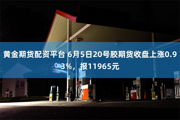 黄金期货配资平台 6月5日20号胶期货收盘上涨0.93%，报11965元