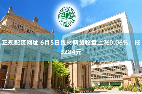 正规配资网址 6月5日线材期货收盘上涨0.06%，报3284元