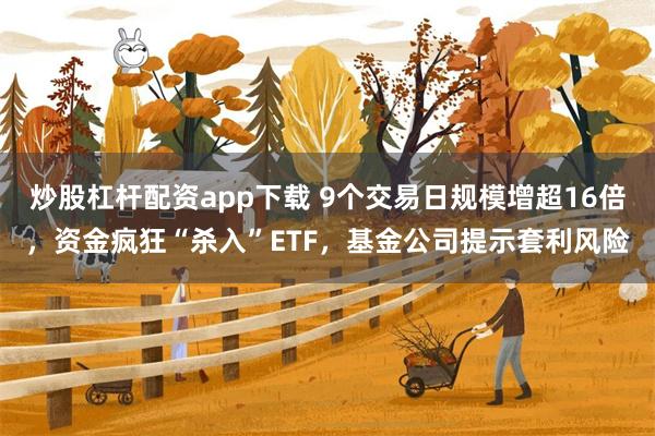 炒股杠杆配资app下载 9个交易日规模增超16倍，资金疯狂“杀入”ETF，基金公司提示套利风险