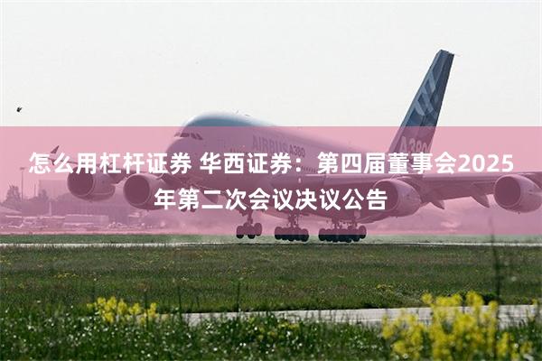 怎么用杠杆证券 华西证券：第四届董事会2025年第二次会议决议公告