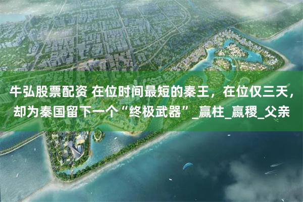 牛弘股票配资 在位时间最短的秦王，在位仅三天，却为秦国留下一个“终极武器”_赢柱_嬴稷_父亲
