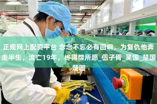 正规网上配资平台 念念不忘必有回响，为复仇他奔走半生，流亡19年，终得偿所愿_伍子胥_吴国_楚国