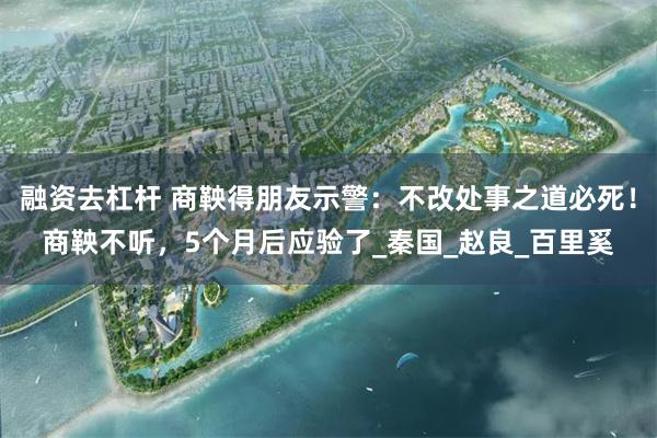 融资去杠杆 商鞅得朋友示警：不改处事之道必死！商鞅不听，5个月后应验了_秦国_赵良_百里奚