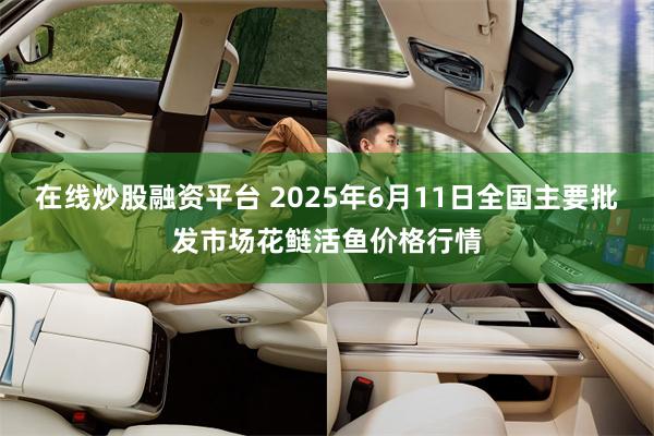 在线炒股融资平台 2025年6月11日全国主要批发市场花鲢活鱼价格行情