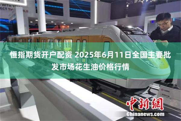 恒指期货开户配资 2025年6月11日全国主要批发市场花生油价格行情