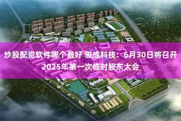 炒股配资软件哪个最好 骏成科技：6月30日将召开2025年第一次临时股东大会