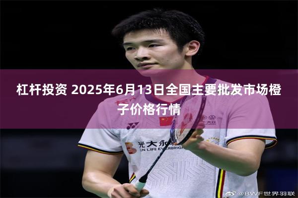 杠杆投资 2025年6月13日全国主要批发市场橙子价格行情