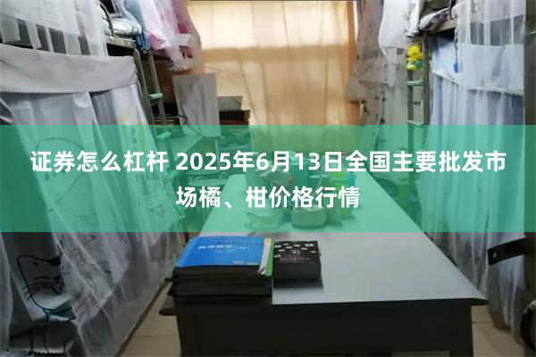 证券怎么杠杆 2025年6月13日全国主要批发市场橘、柑价格行情