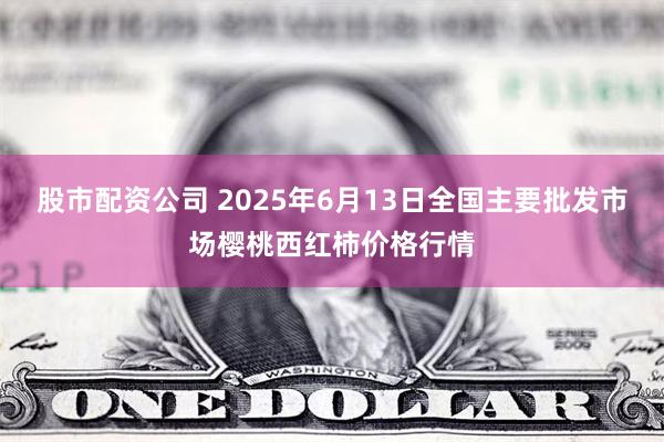 股市配资公司 2025年6月13日全国主要批发市场樱桃西红柿价格行情