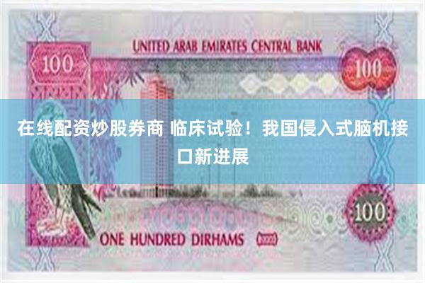 在线配资炒股券商 临床试验！我国侵入式脑机接口新进展