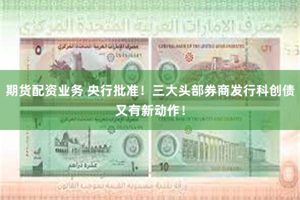期货配资业务 央行批准！三大头部券商发行科创债又有新动作！