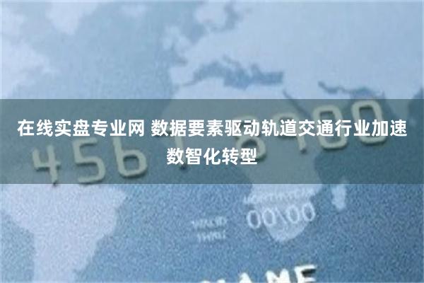 在线实盘专业网 数据要素驱动轨道交通行业加速数智化转型