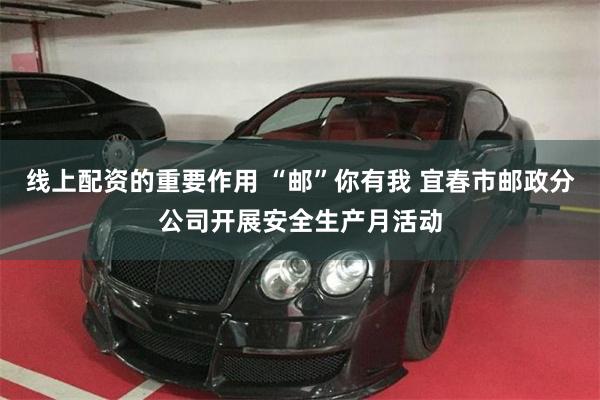线上配资的重要作用 “邮”你有我 宜春市邮政分公司开展安全生产月活动